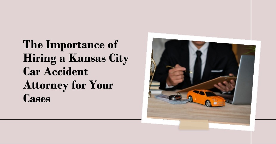 The Importance of Hiring a Kansas City Car Accident Attorney for Your Cases