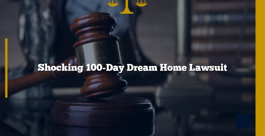 Shocking 100-Day Dream Home Lawsuit